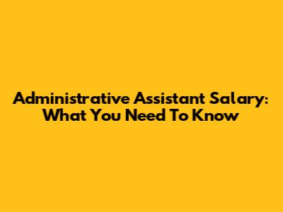 Administrative Assistant Salary: What You Need To Know