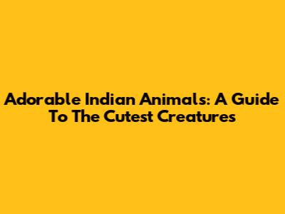 Adorable Indian Animals: A Guide To The Cutest Creatures