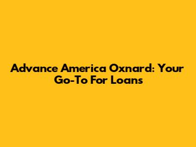 Advance America Oxnard: Your Go-To For Loans