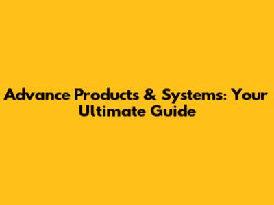 Advance Products & Systems: Your Ultimate Guide