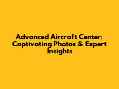 Advanced Aircraft Center: Captivating Photos & Expert Insights