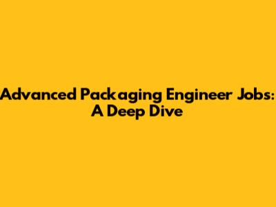 Advanced Packaging Engineer Jobs: A Deep Dive