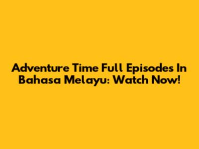 Adventure Time Full Episodes In Bahasa Melayu: Watch Now!
