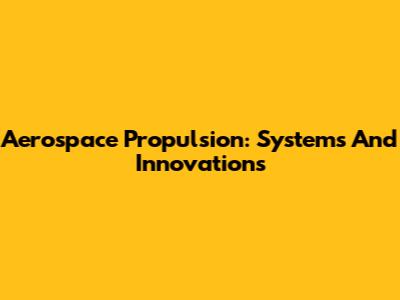 Aerospace Propulsion: Systems And Innovations