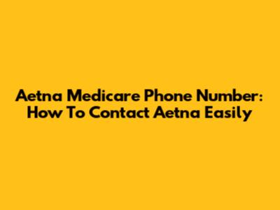 Aetna Medicare Phone Number: How To Contact Aetna Easily