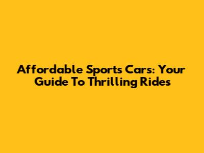 Affordable Sports Cars: Your Guide To Thrilling Rides