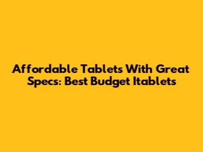Affordable Tablets With Great Specs: Best Budget Itablets