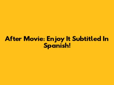 After Movie: Enjoy It Subtitled In Spanish!