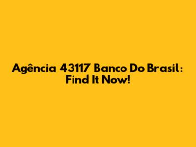 Agência 43117 Banco Do Brasil: Find It Now!