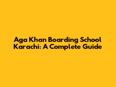 Aga Khan Boarding School Karachi: A Complete Guide