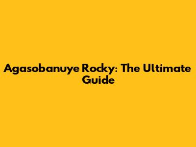 Agasobanuye Rocky: The Ultimate Guide