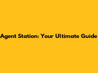 Agent Station: Your Ultimate Guide
