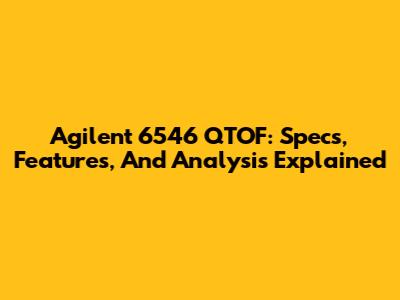 Agilent 6546 QTOF: Specs, Features, And Analysis Explained