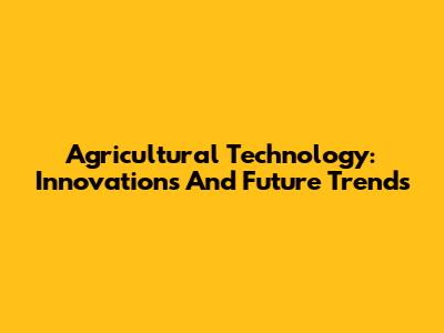 Agricultural Technology: Innovations And Future Trends