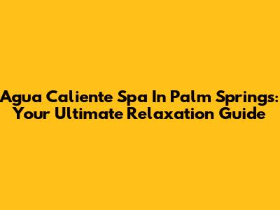Agua Caliente Spa In Palm Springs: Your Ultimate Relaxation Guide