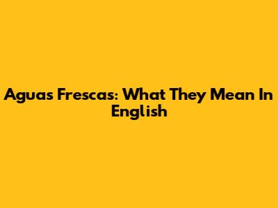 Aguas Frescas: What They Mean In English