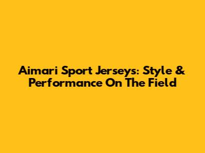 Aimari Sport Jerseys: Style & Performance On The Field