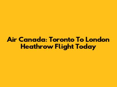 Air Canada: Toronto To London Heathrow Flight Today