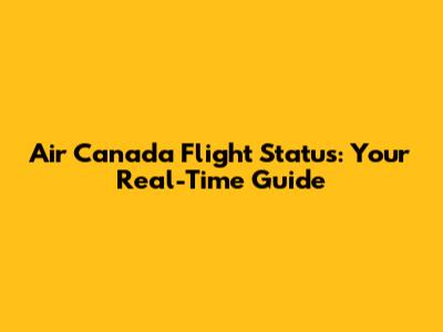 Air Canada Flight Status: Your Real-Time Guide