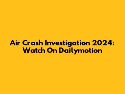 Air Crash Investigation 2024: Watch On Dailymotion