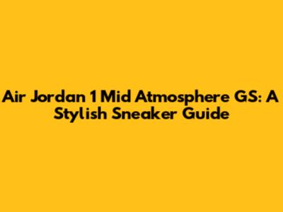 Air Jordan 1 Mid Atmosphere GS: A Stylish Sneaker Guide