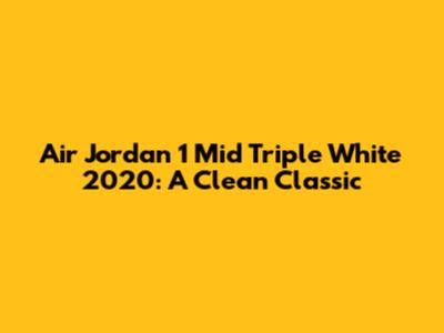 Air Jordan 1 Mid Triple White 2020: A Clean Classic