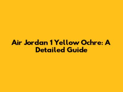 Air Jordan 1 Yellow Ochre: A Detailed Guide