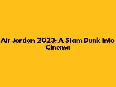 Air Jordan 2023: A Slam Dunk Into Cinema