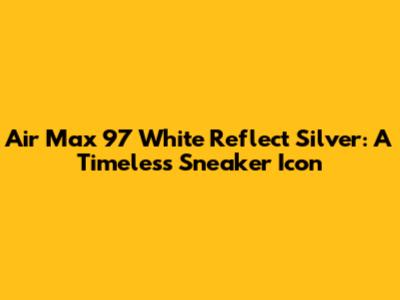 Air Max 97 White Reflect Silver: A Timeless Sneaker Icon