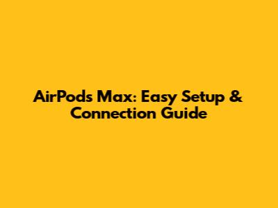 AirPods Max: Easy Setup & Connection Guide
