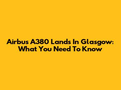 Airbus A380 Lands In Glasgow: What You Need To Know