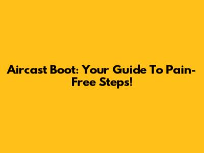 Aircast Boot: Your Guide To Pain-Free Steps!
