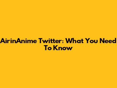 AirinAnime Twitter: What You Need To Know