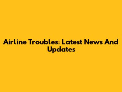 Airline Troubles: Latest News And Updates
