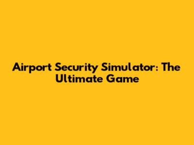 Airport Security Simulator: The Ultimate Game
