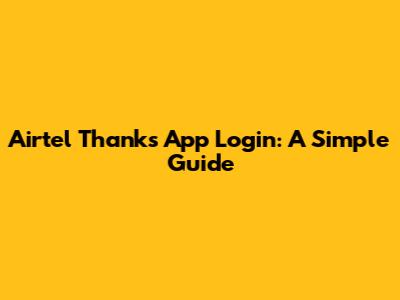 Airtel Thanks App Login: A Simple Guide