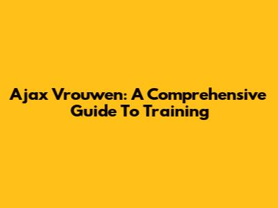 Ajax Vrouwen: A Comprehensive Guide To Training