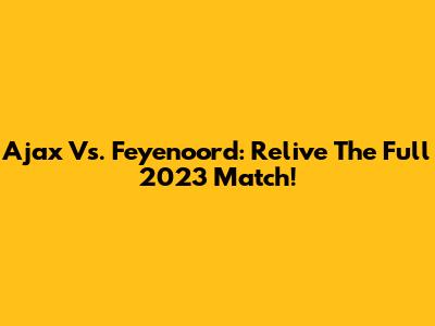 Ajax Vs. Feyenoord: Relive The Full 2023 Match!