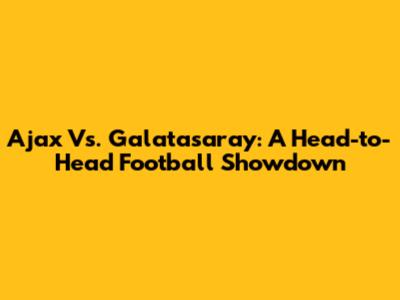 Ajax Vs. Galatasaray: A Head-to-Head Football Showdown