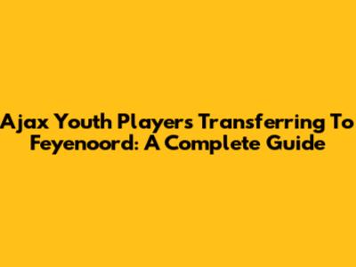 Ajax Youth Players Transferring To Feyenoord: A Complete Guide