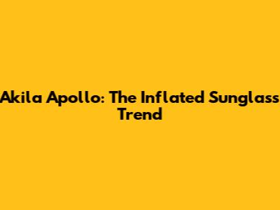 Akila Apollo: The Inflated Sunglass Trend