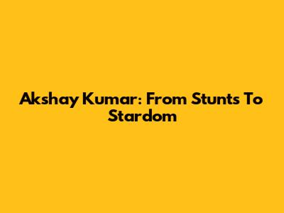 Akshay Kumar: From Stunts To Stardom