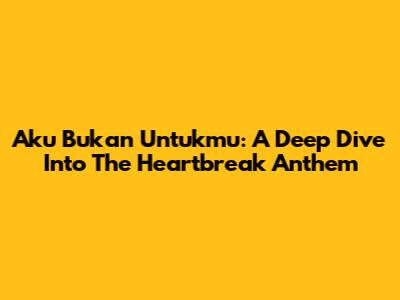 Aku Bukan Untukmu: A Deep Dive Into The Heartbreak Anthem