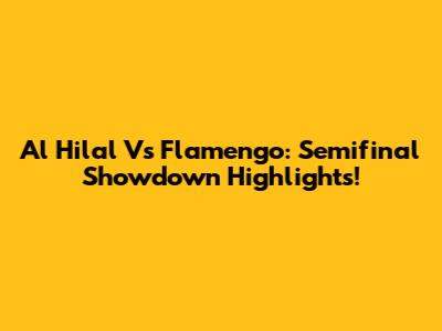 Al Hilal Vs Flamengo: Semifinal Showdown Highlights!