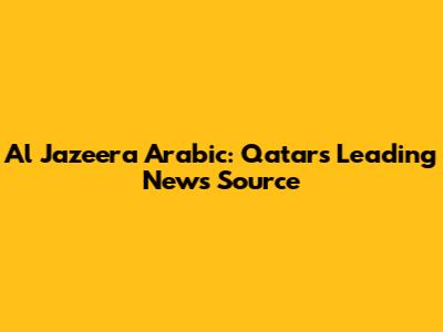 Al Jazeera Arabic: Qatar's Leading News Source