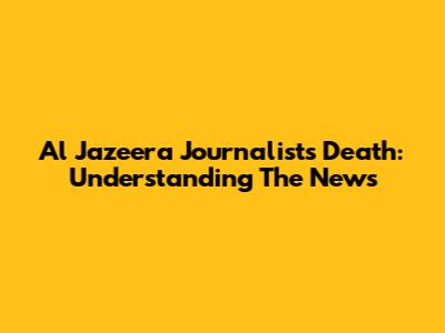Al Jazeera Journalist's Death: Understanding The News