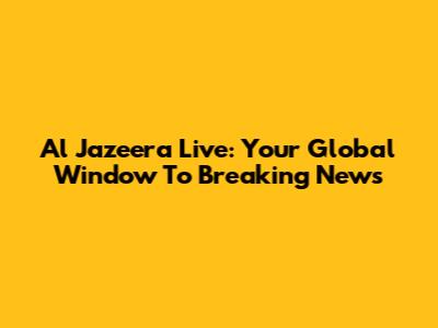 Al Jazeera Live: Your Global Window To Breaking News