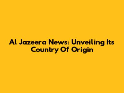 Al Jazeera News: Unveiling Its Country Of Origin