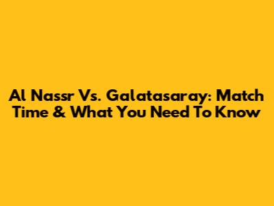 Al Nassr Vs. Galatasaray: Match Time & What You Need To Know