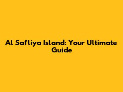 Al Safliya Island: Your Ultimate Guide